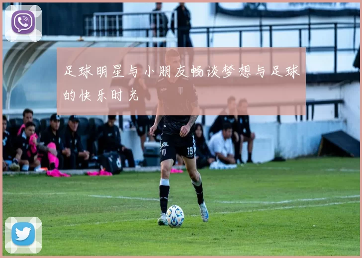 足球明星与小朋友畅谈梦想与足球的快乐时光