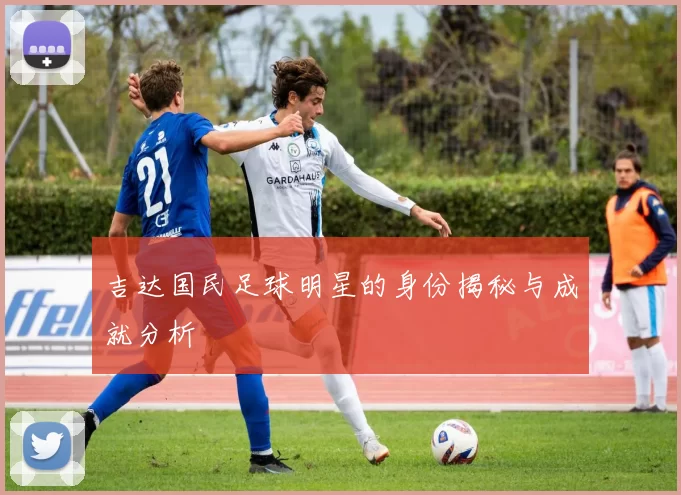 吉达国民足球明星的身份揭秘与成就分析