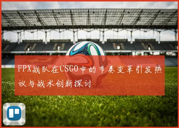 FPX战队在CSGO中的节奏变革引发热议与战术创新探讨