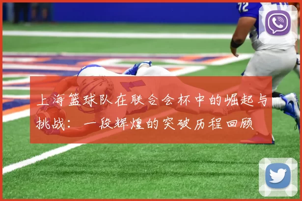上海篮球队在联合会杯中的崛起与挑战：一段辉煌的突破历程回顾
