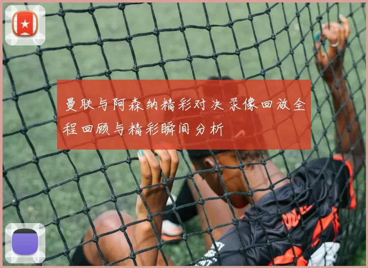 曼联与阿森纳精彩对决录像回放全程回顾与精彩瞬间分析