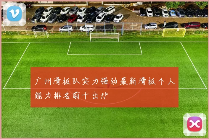 广州滑板队实力强劲最新滑板个人能力排名前十出炉