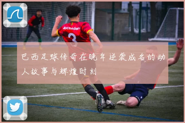 巴西足球传奇在晚年逆袭成名的动人故事与辉煌时刻