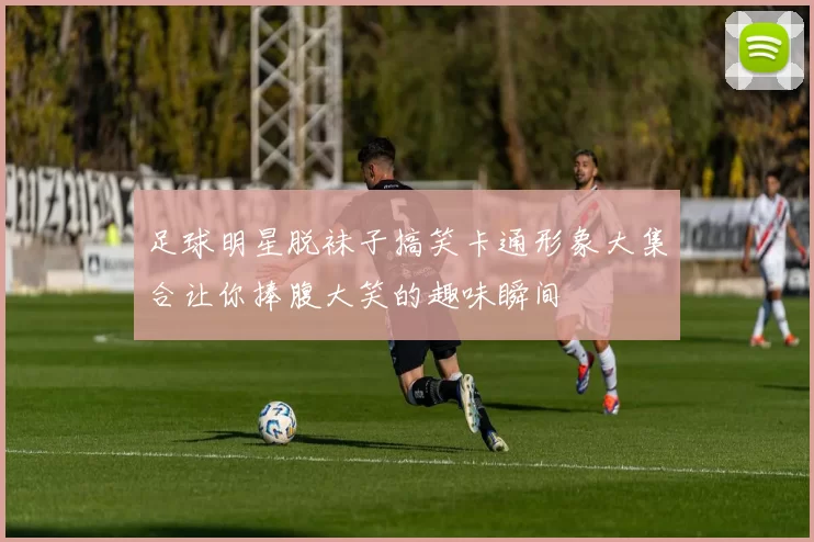 足球明星脱袜子搞笑卡通形象大集合让你捧腹大笑的趣味瞬间