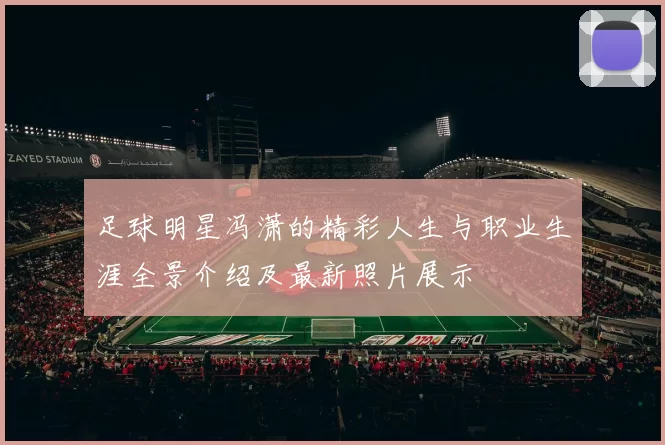足球明星冯潇的精彩人生与职业生涯全景介绍及最新照片展示