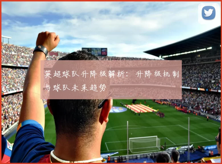 英超球队升降级解析：升降级机制与球队未来趋势