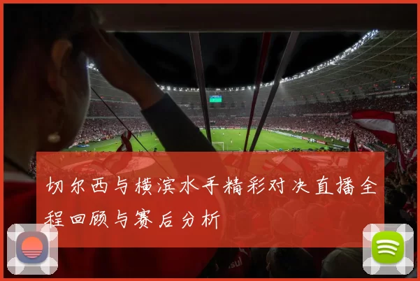 切尔西与横滨水手精彩对决直播全程回顾与赛后分析