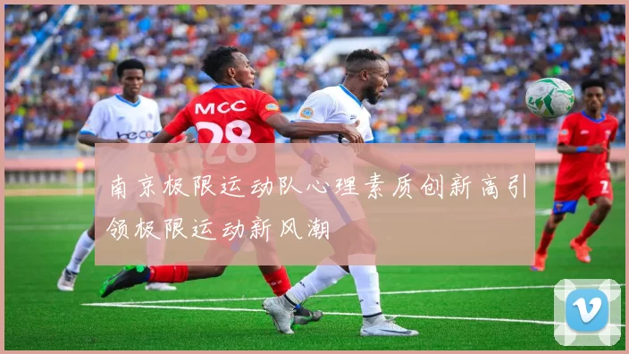 南京极限运动队心理素质创新高引领极限运动新风潮