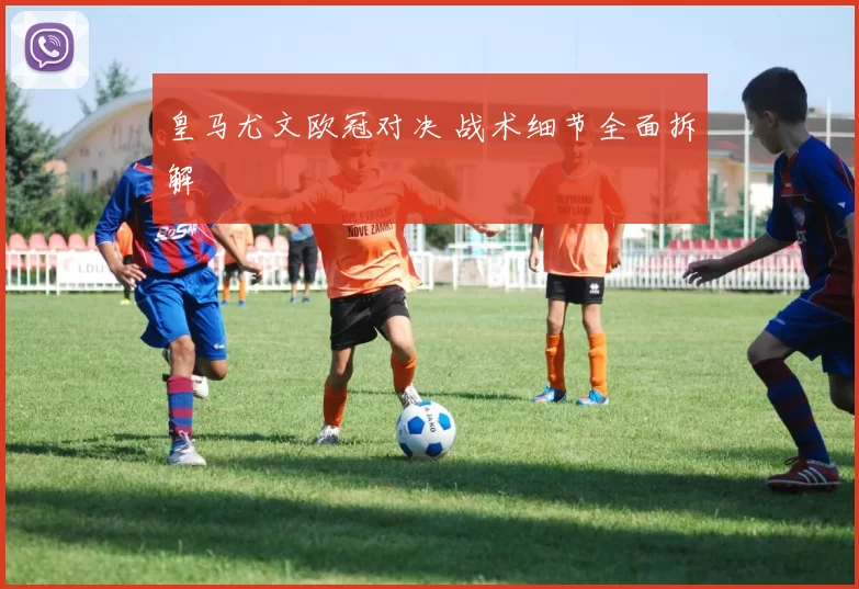 皇马尤文欧冠对决 战术细节全面拆解