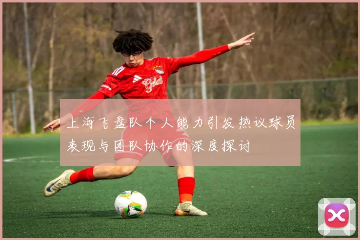 上海飞盘队个人能力引发热议球员表现与团队协作的深度探讨