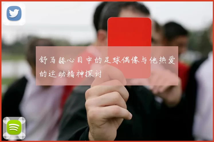 舒马赫心目中的足球偶像与他热爱的运动精神探讨