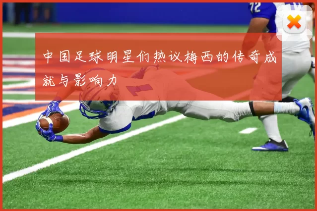 中国足球明星们热议梅西的传奇成就与影响力