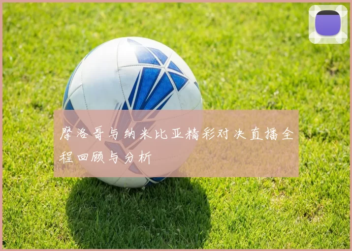 摩洛哥与纳米比亚精彩对决直播全程回顾与分析