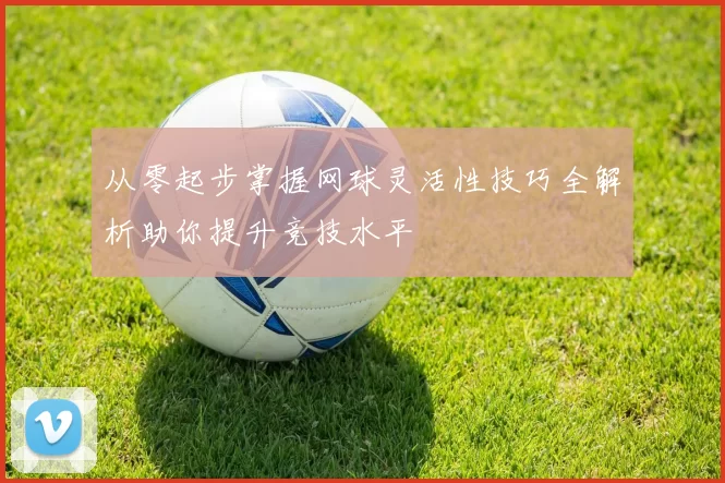 从零起步掌握网球灵活性技巧全解析助你提升竞技水平