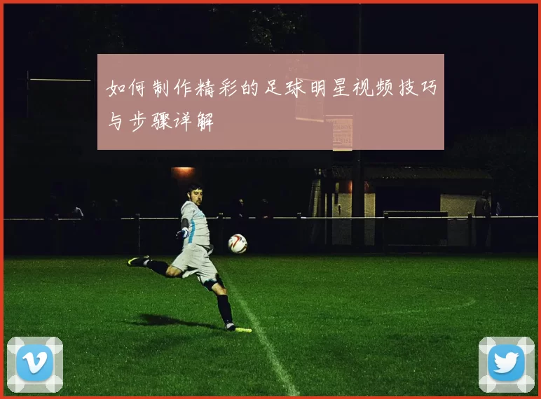 如何制作精彩的足球明星视频技巧与步骤详解