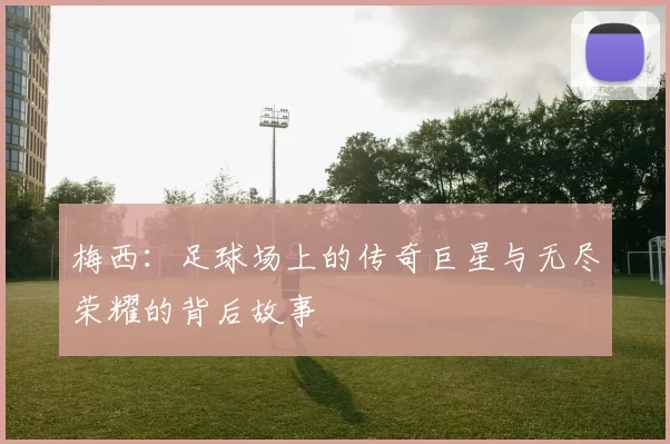 梅西：足球场上的传奇巨星与无尽荣耀的背后故事