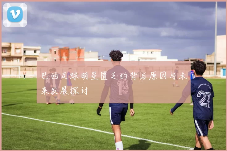 巴西足球明星匮乏的背后原因与未来发展探讨