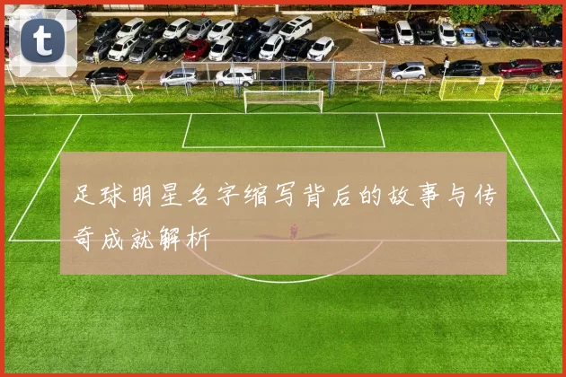 足球明星名字缩写背后的故事与传奇成就解析
