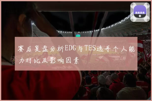 赛后复盘分析EDG与TES选手个人能力对比及影响因素