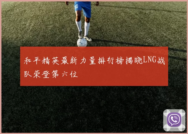 和平精英最新力量排行榜揭晓LNG战队荣登第六位