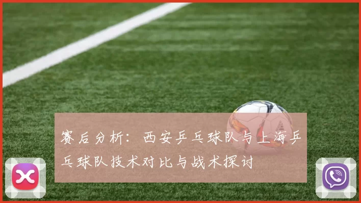 赛后分析：西安乒乓球队与上海乒乓球队技术对比与战术探讨
