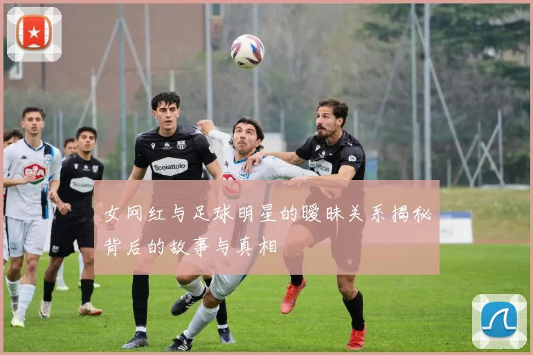 女网红与足球明星的暧昧关系揭秘背后的故事与真相