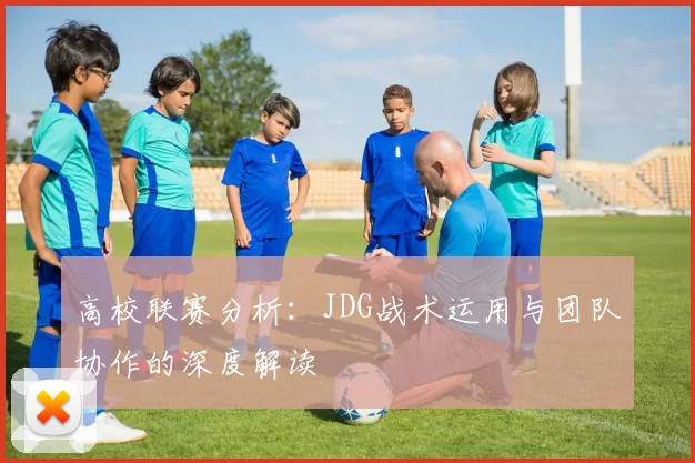 高校联赛分析：JDG战术运用与团队协作的深度解读