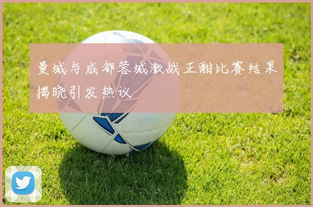 曼城与成都蓉城激战正酣比赛结果揭晓引发热议