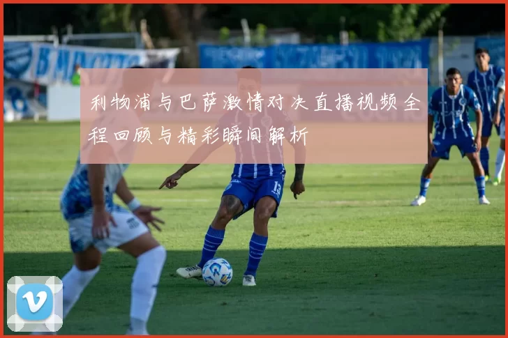 利物浦与巴萨激情对决直播视频全程回顾与精彩瞬间解析
