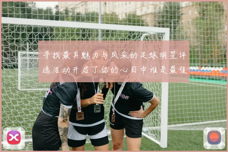 寻找最具魅力与风采的足球明星评选活动开启了你的心目中谁是最佳选手