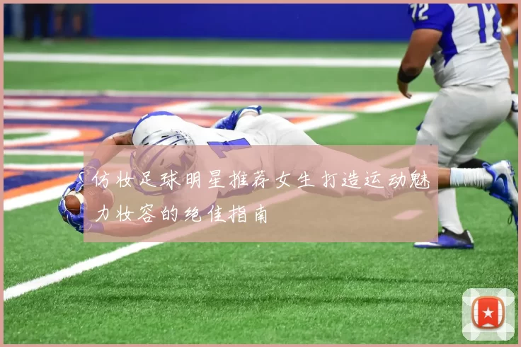 仿妆足球明星推荐女生打造运动魅力妆容的绝佳指南