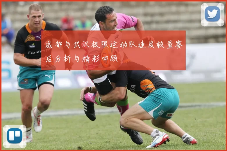 成都与武汉极限运动队速度较量赛后分析与精彩回顾