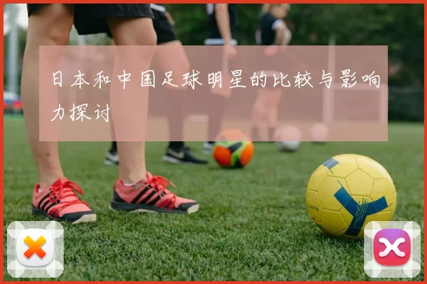 日本和中国足球明星的比较与影响力探讨