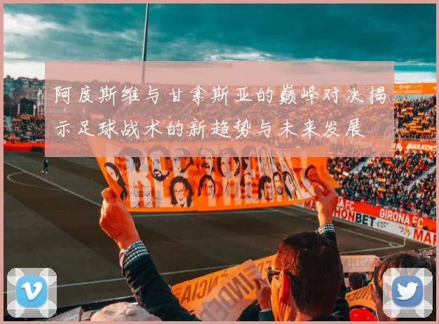 阿度斯维与甘拿斯亚的巅峰对决揭示足球战术的新趋势与未来发展